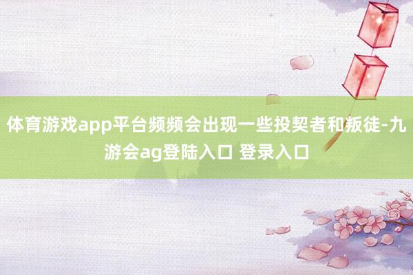 体育游戏app平台频频会出现一些投契者和叛徒-九游会ag登陆入口 登录入口