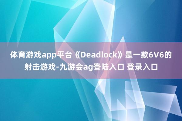 体育游戏app平台《Deadlock》是一款6V6的射击游戏-九游会ag登陆入口 登录入口