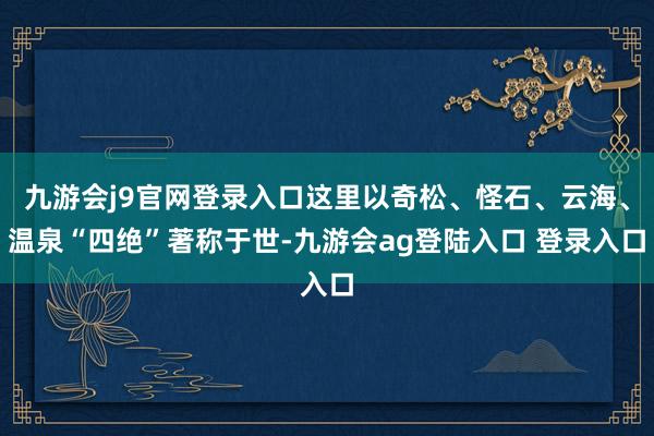 九游会j9官网登录入口这里以奇松、怪石、云海、温泉“四绝”著称于世-九游会ag登陆入口 登录入口
