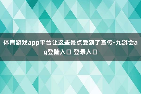 体育游戏app平台让这些景点受到了宣传-九游会ag登陆入口 登录入口