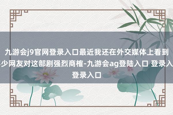 九游会j9官网登录入口最近我还在外交媒体上看到不少网友对这部剧强烈商榷-九游会ag登陆入口 登录入口