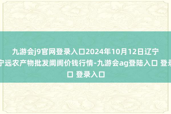 九游会j9官网登录入口2024年10月12日辽宁鞍山宁远农产物批发阛阓价钱行情-九游会ag登陆入口 登录入口