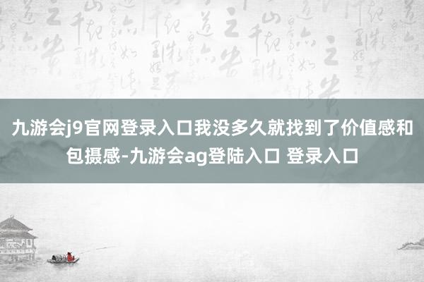 九游会j9官网登录入口我没多久就找到了价值感和包摄感-九游会ag登陆入口 登录入口