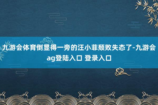 九游会体育倒显得一旁的汪小菲颓败失态了-九游会ag登陆入口 登录入口