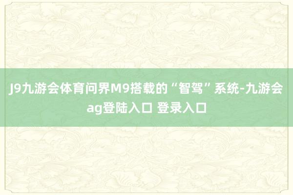J9九游会体育问界M9搭载的“智驾”系统-九游会ag登陆入口 登录入口