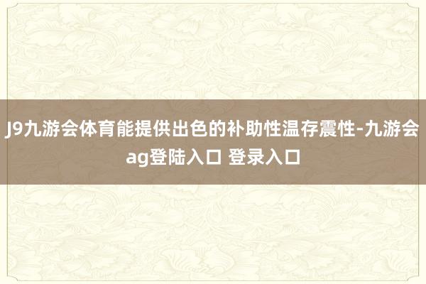 J9九游会体育能提供出色的补助性温存震性-九游会ag登陆入口 登录入口