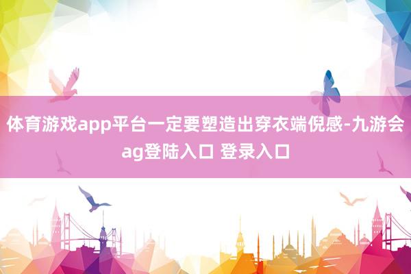 体育游戏app平台一定要塑造出穿衣端倪感-九游会ag登陆入口 登录入口