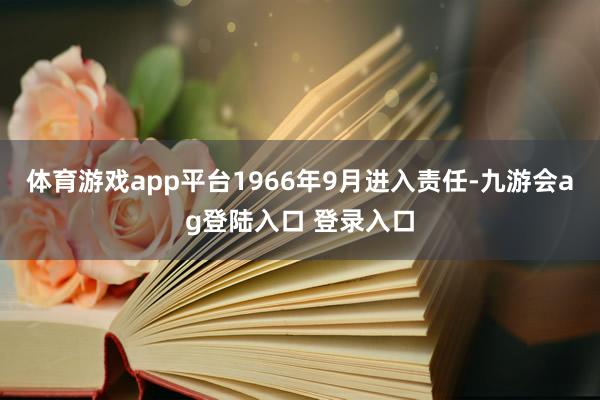 体育游戏app平台1966年9月进入责任-九游会ag登陆入口 登录入口