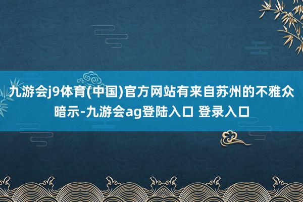 九游会j9体育(中国)官方网站有来自苏州的不雅众暗示-九游会ag登陆入口 登录入口