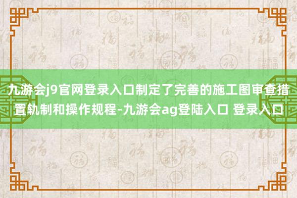 九游会j9官网登录入口制定了完善的施工图审查措置轨制和操作规程-九游会ag登陆入口 登录入口