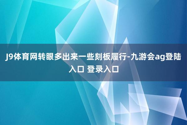 J9体育网转眼多出来一些刻板履行-九游会ag登陆入口 登录入口