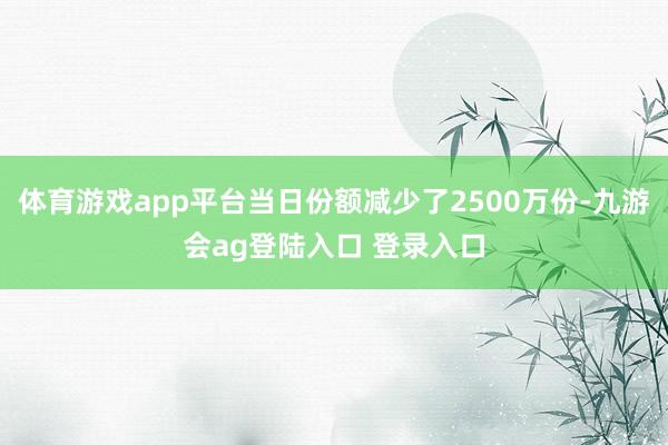 体育游戏app平台当日份额减少了2500万份-九游会ag登陆入口 登录入口