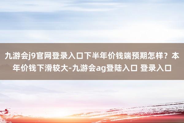 九游会j9官网登录入口下半年价钱端预期怎样？本年价钱下滑较大-九游会ag登陆入口 登录入口
