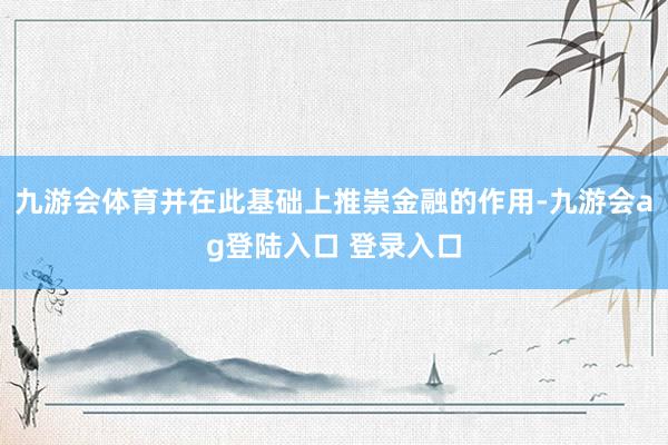 九游会体育并在此基础上推崇金融的作用-九游会ag登陆入口 登录入口
