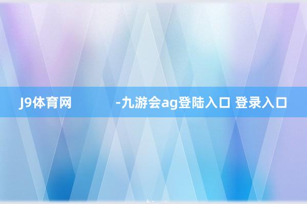 J9体育网            -九游会ag登陆入口 登录入口
