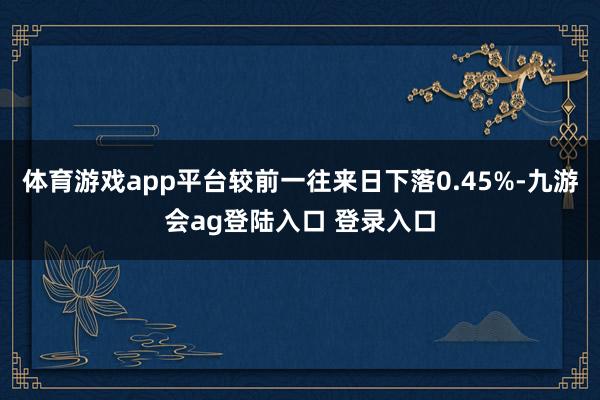 体育游戏app平台较前一往来日下落0.45%-九游会ag登陆入口 登录入口