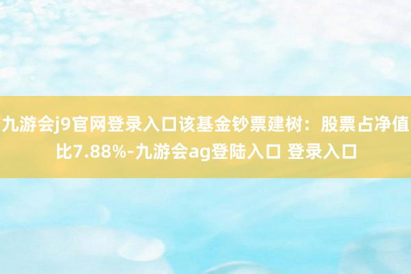 九游会j9官网登录入口该基金钞票建树：股票占净值比7.88%-九游会ag登陆入口 登录入口