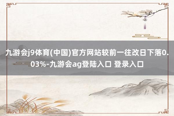 九游会j9体育(中国)官方网站较前一往改日下落0.03%-九游会ag登陆入口 登录入口
