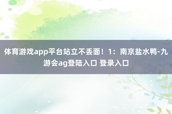 体育游戏app平台站立不丢面！1：南京盐水鸭-九游会ag登陆入口 登录入口