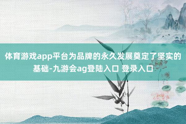 体育游戏app平台为品牌的永久发展奠定了坚实的基础-九游会ag登陆入口 登录入口