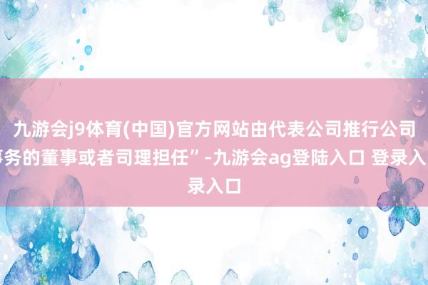 九游会j9体育(中国)官方网站由代表公司推行公司事务的董事或者司理担任”-九游会ag登陆入口 登录入口