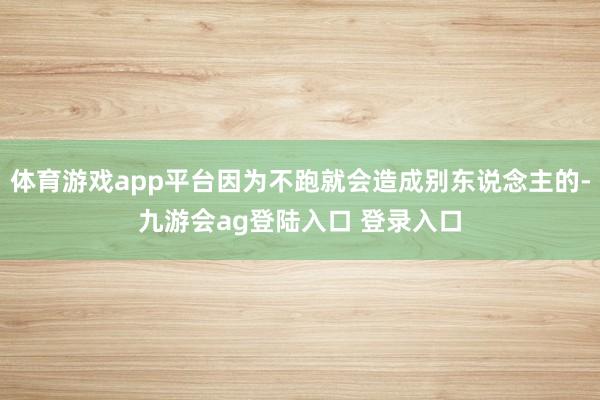 体育游戏app平台因为不跑就会造成别东说念主的-九游会ag登陆入口 登录入口