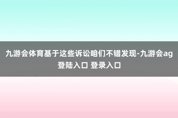 九游会体育基于这些诉讼咱们不错发现-九游会ag登陆入口 登录入口