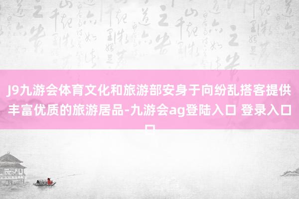 J9九游会体育文化和旅游部安身于向纷乱搭客提供丰富优质的旅游居品-九游会ag登陆入口 登录入口