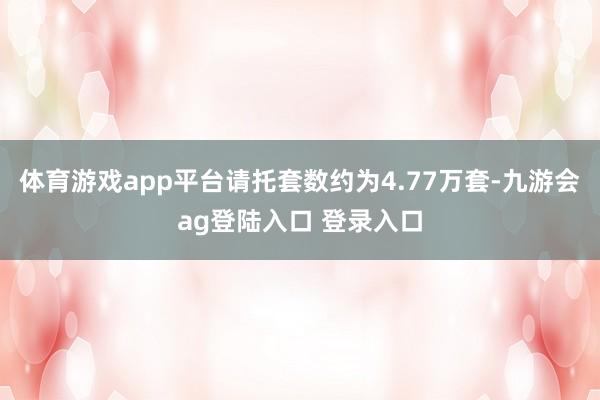 体育游戏app平台请托套数约为4.77万套-九游会ag登陆入口 登录入口