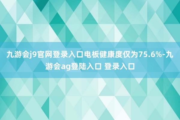 九游会j9官网登录入口电板健康度仅为75.6%-九游会ag登陆入口 登录入口