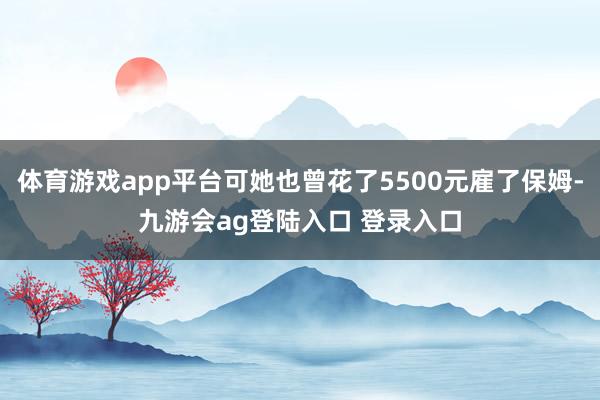 体育游戏app平台可她也曾花了5500元雇了保姆-九游会ag登陆入口 登录入口