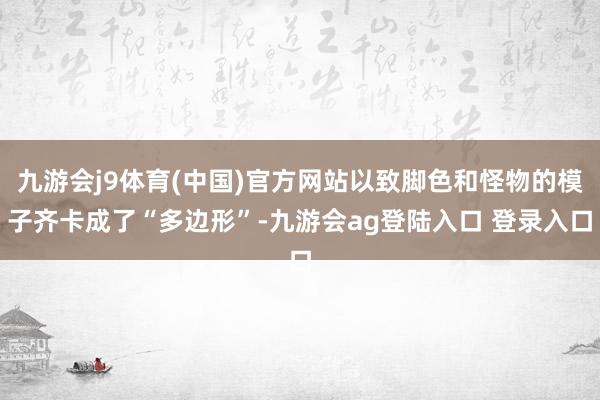 九游会j9体育(中国)官方网站以致脚色和怪物的模子齐卡成了“多边形”-九游会ag登陆入口 登录入口