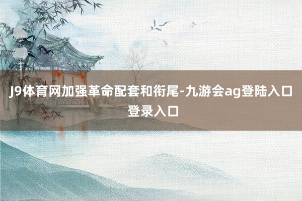 J9体育网加强革命配套和衔尾-九游会ag登陆入口 登录入口