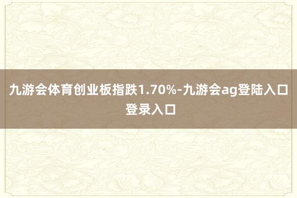 九游会体育创业板指跌1.70%-九游会ag登陆入口 登录入口