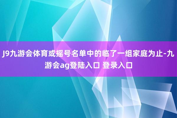 J9九游会体育或摇号名单中的临了一组家庭为止-九游会ag登陆入口 登录入口