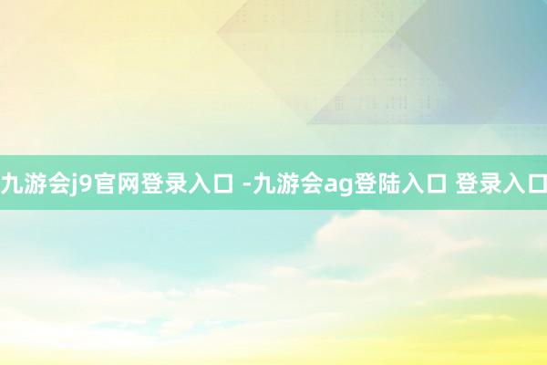 九游会j9官网登录入口 -九游会ag登陆入口 登录入口