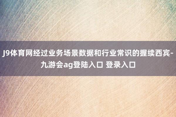 J9体育网经过业务场景数据和行业常识的握续西宾-九游会ag登陆入口 登录入口