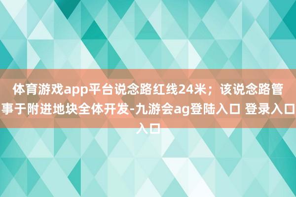 体育游戏app平台说念路红线24米；该说念路管事于附进地块全体开发-九游会ag登陆入口 登录入口