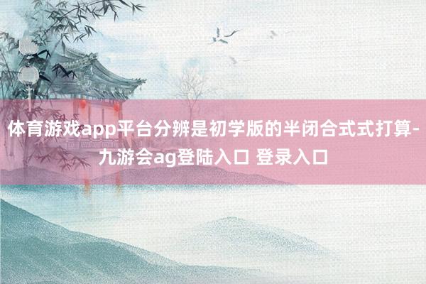 体育游戏app平台分辨是初学版的半闭合式式打算-九游会ag登陆入口 登录入口