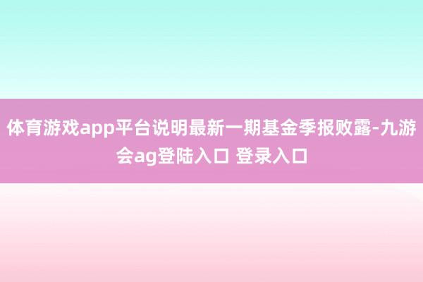 体育游戏app平台说明最新一期基金季报败露-九游会ag登陆入口 登录入口