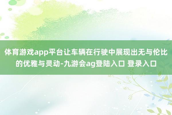 体育游戏app平台让车辆在行驶中展现出无与伦比的优雅与灵动-九游会ag登陆入口 登录入口
