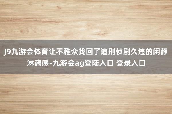 J9九游会体育让不雅众找回了追刑侦剧久违的闲静淋漓感-九游会ag登陆入口 登录入口
