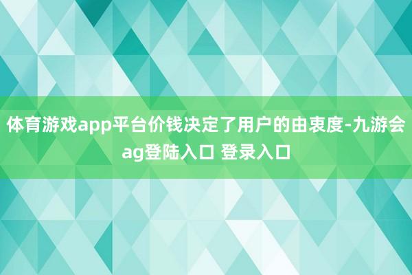 体育游戏app平台价钱决定了用户的由衷度-九游会ag登陆入口 登录入口