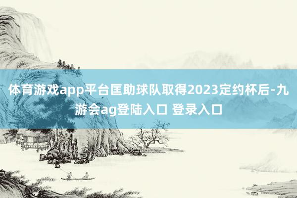 体育游戏app平台匡助球队取得2023定约杯后-九游会ag登陆入口 登录入口