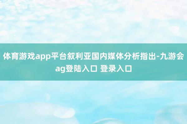 体育游戏app平台叙利亚国内媒体分析指出-九游会ag登陆入口 登录入口