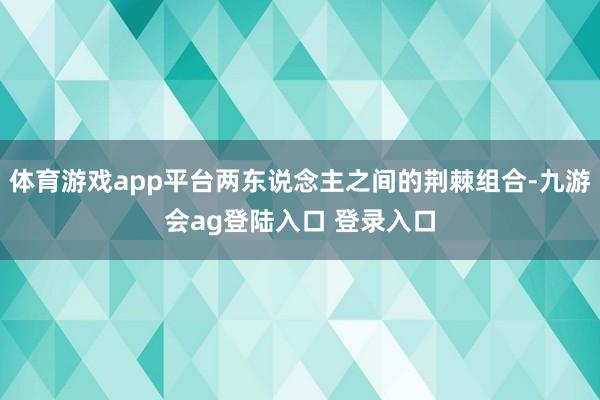 体育游戏app平台两东说念主之间的荆棘组合-九游会ag登陆入口 登录入口