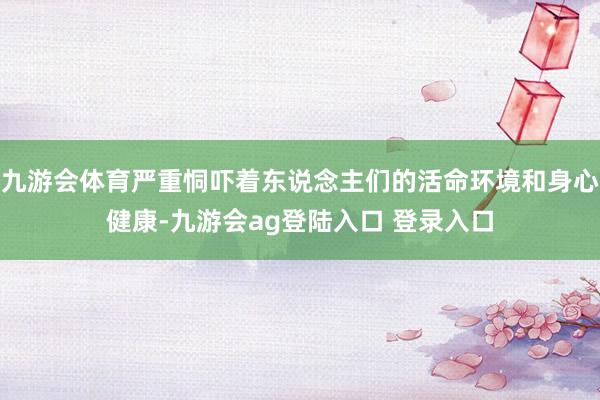 九游会体育严重恫吓着东说念主们的活命环境和身心健康-九游会ag登陆入口 登录入口