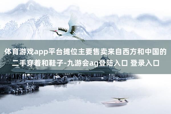 体育游戏app平台摊位主要售卖来自西方和中国的二手穿着和鞋子-九游会ag登陆入口 登录入口