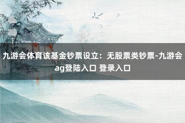 九游会体育该基金钞票设立：无股票类钞票-九游会ag登陆入口 登录入口