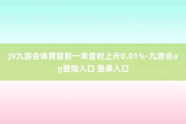 J9九游会体育较前一来昔时上升0.01%-九游会ag登陆入口 登录入口